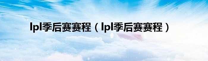 lpl季后赛赛程_lpl季后赛赛程(lpl季后赛)