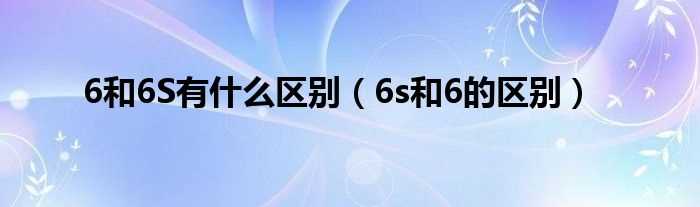6s和6的区别_6和6S有什么区别?(6s和6的区别)