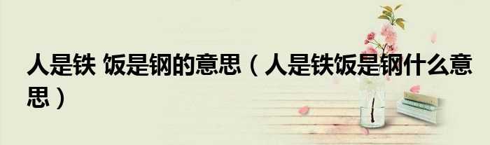 人是铁饭是钢什么意思_人是铁_饭是钢的意思?(人是铁饭是钢)