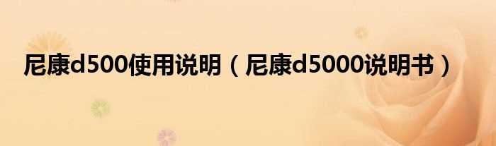 尼康d5000说明书_尼康d500使用说明(尼康d5000说明书)