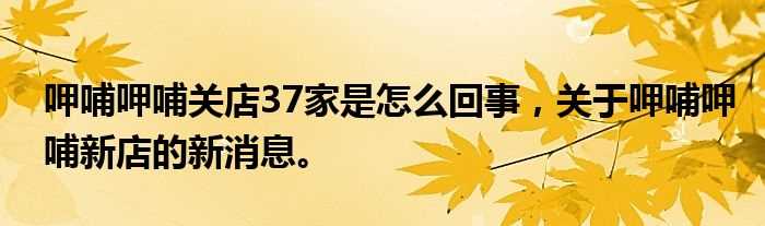 呷哺呷哺关店37家是怎么回事_关于呷哺呷哺新店的新消息。?(呷哺呷哺关闭80多家门店)