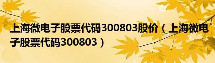 上海微电子股票代码300803_上海微电子股票代码300803股价(上海微电子)