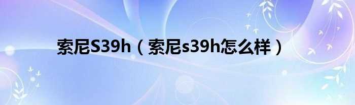 索尼s39h怎么样_索尼S39h?(索尼s39h怎么样)