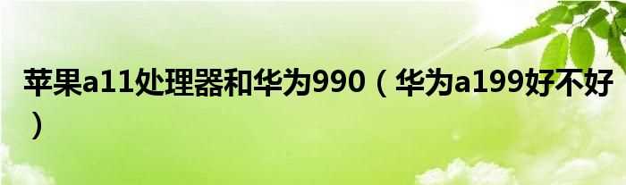 华为a199好不好_苹果a11处理器和华为990(华为a199好不好)