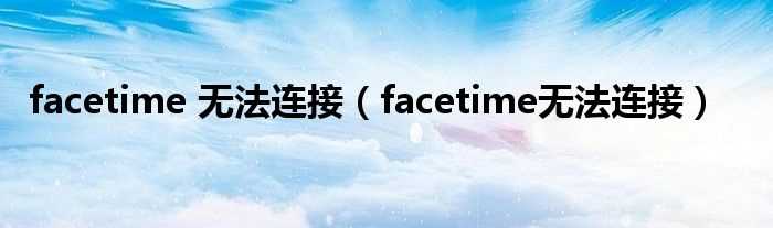 facetime无法连接_facetime_无法连接(facetime无法连接)