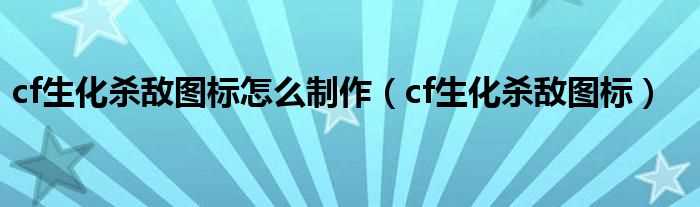 cf生化杀敌图标_cf生化杀敌图标怎么制作?(cf生化杀敌图标)