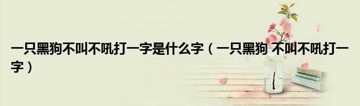 一只黑狗_不叫不吼打一字_一只黑狗不叫不吼打一字是什么字?(一只黑狗不叫不吼打一个字)