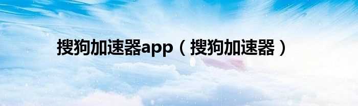 搜狗加速器_搜狗加速器app(搜狗加速器)