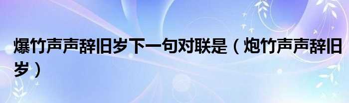 炮竹声声辞旧岁_爆竹声声辞旧岁下一句对联是(爆竹声声辞旧岁下一句是什么)