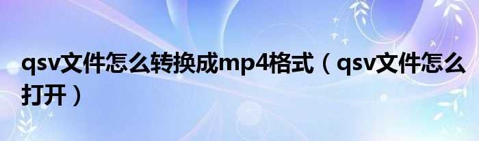 qsv文件怎么打开_qsv文件怎么转换成mp4格式?(qsv文件)