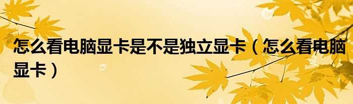 怎么看电脑显卡_怎么看电脑显卡是不是独立显卡?(独立显卡怎么看)