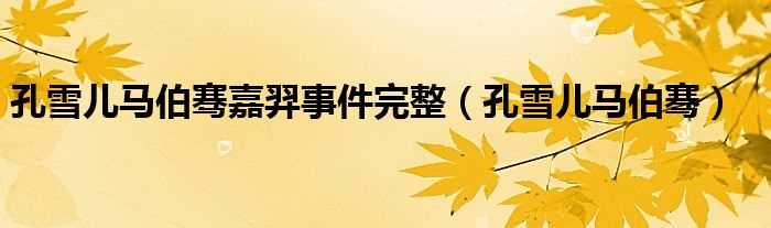 孔雪儿马伯骞_孔雪儿马伯骞嘉羿事件完整(马伯骞孔雪儿)