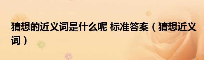 猜想近义词_猜想的近义词是什么呢_标准答案?(猜想的近义词)