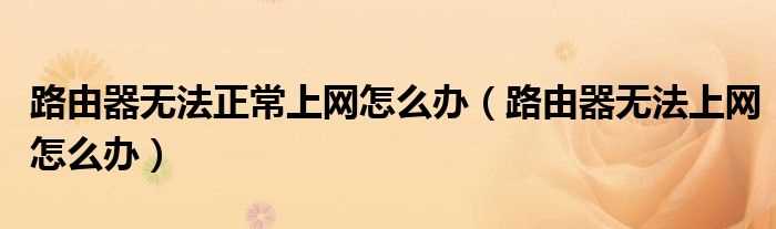 路由器无法上网怎么办_路由器无法正常上网怎么办?(路由器不能上网)