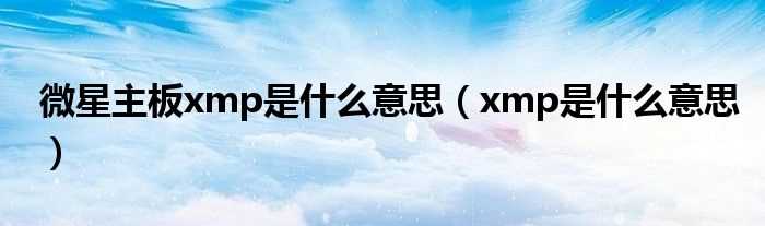 xmp是什么意思_微星主板xmp是什么意思?(xmp)
