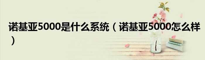 诺基亚5000怎么样_诺基亚5000是什么系统?(诺基亚5000最新报价)