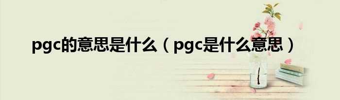 pgc是什么意思_pgc的意思是什么?(pgc)