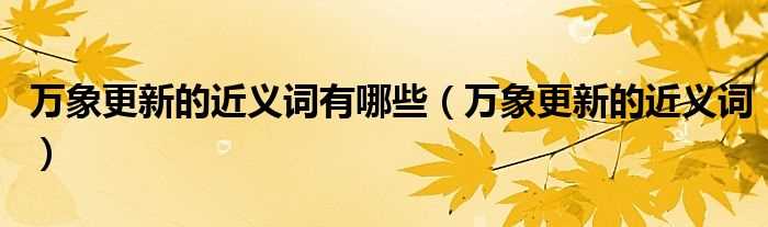 万象更新的近义词_万象更新的近义词有哪些?(万象更新的近义词)