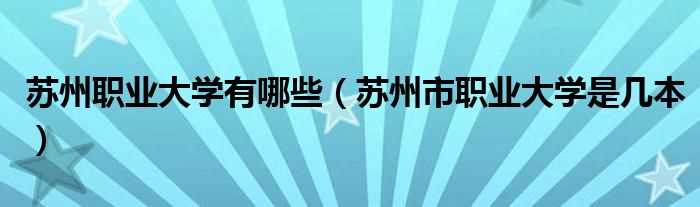 苏州市职业大学是几本_苏州职业大学有哪些?(苏州职大)