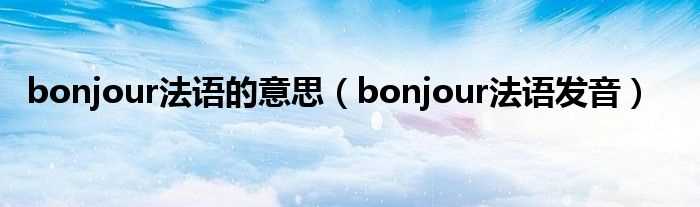 bonjour法语发音_bonjour法语的意思(bonjour)