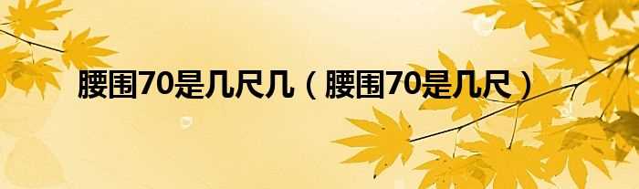 腰围70是几尺_腰围70是几尺几?(腰围70是几尺)
