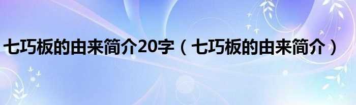 七巧板的由来简介_七巧板的由来简介20字(七巧板的由来)