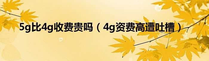 4g资费高遭吐槽_5g比4g收费贵吗?(4g资费高遭吐槽)