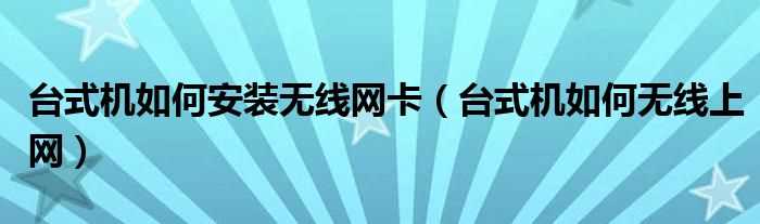 台式机怎么无线上网_台式机怎么安装无线网卡?(台式机无线网卡)