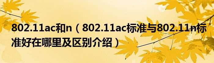 802.11ac标准与802.11n标准好在哪里及区别介绍_802.11ac和n?(802.11n)