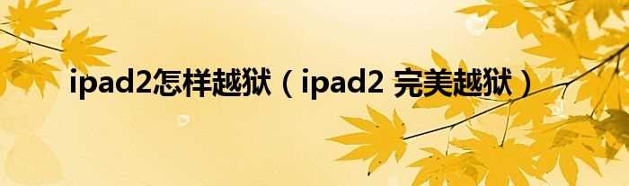 ipad2?完美越狱_ipad2怎么样越狱?(ipad2完美越狱)