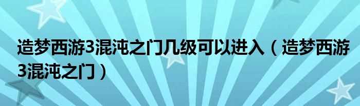造梦西游3混沌之门_造梦西游3混沌之门几级可以进入?(造梦西游3混沌之门)