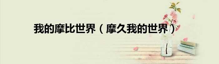 摩久我的世界_我的摩比世界(摩久我的世界)