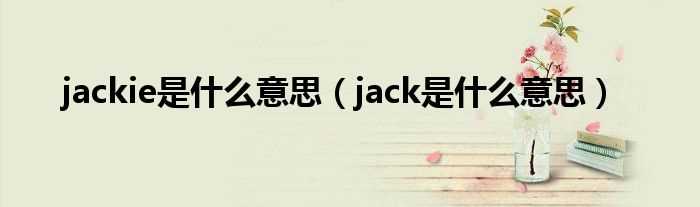 jack是什么意思_jackie是什么意思?(jackie)