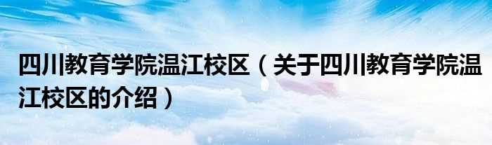 关于四川教育学院温江校区的介绍_四川教育学院温江校区(四川教育学院温江校区)