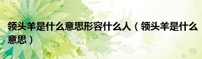 领头羊是什么意思_领头羊是什么意思形容什么人?(领头羊)