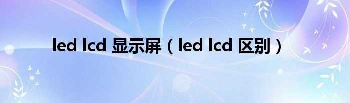 led_lcd_区别_led_lcd_显示屏(led lcd)
