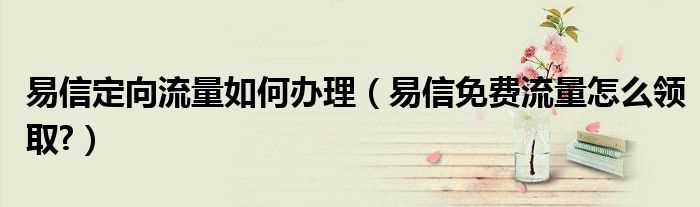 易信免费流量怎么领取?易信定向流量怎么办理?(易信免流量)