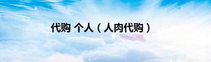 人肉代购_代购_个人(个人代购)