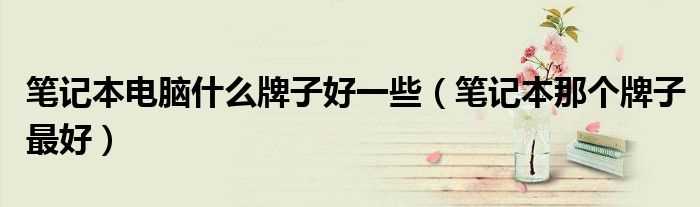 笔记本那个牌子最好_笔记本电脑什么牌子好一些?(笔记本什么牌子最好)