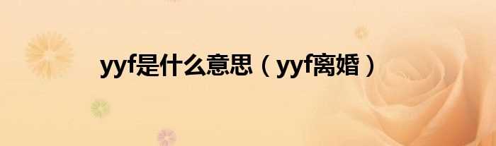 yyf离婚_yyf是什么意思?(YYF百科)