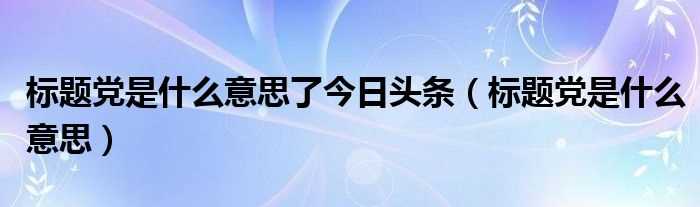 标题党是什么意思_标题党是什么意思了今日头条?(标题党)