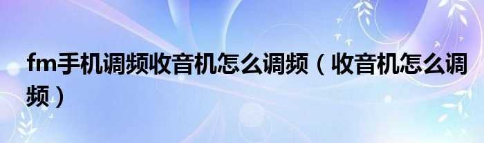 收音机怎么调频_fm手机调频收音机怎么调频?(调频)