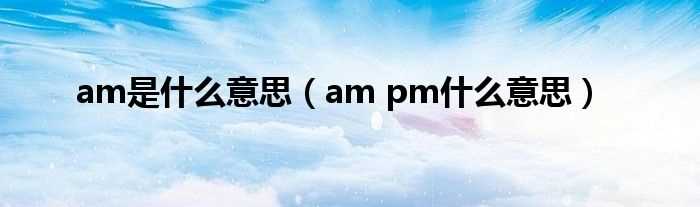 am_pm什么意思_am是什么意思?(am)