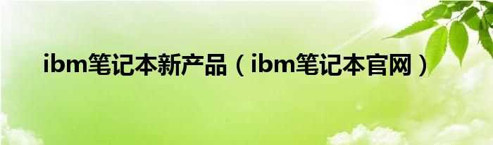 ibm笔记本官网_ibm笔记本新产品(ibm电脑)