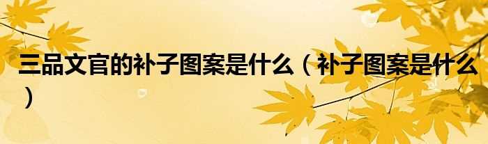 补子图案是什么_三品文官的补子图案是什么?(三品补子)