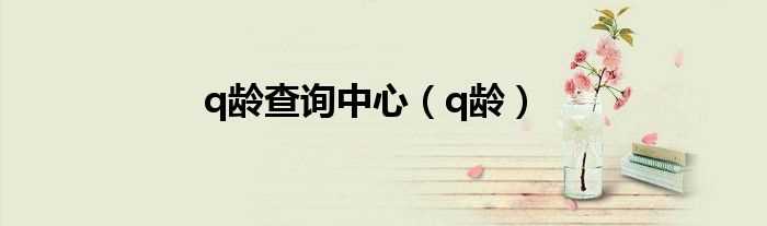 q龄_q龄查询中心(q龄)