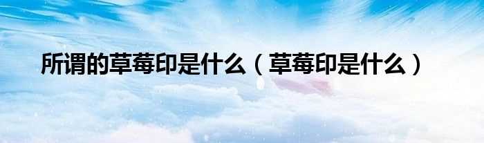 草莓印是什么_所谓的草莓印是什么?(草莓印)