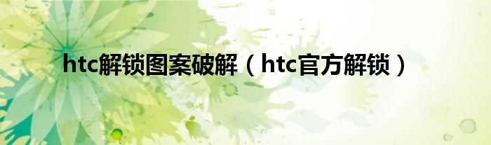 htc官方解锁_htc解锁图案破解(htc官方解锁)