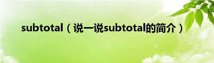说一说subtotal的简介_subtotal(subtotal)