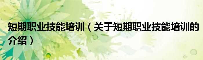 关于短期职业技能培训的介绍_短期职业技能培训(短期职业培训)